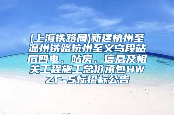 (上海铁路局)新建杭州至温州铁路杭州至义乌段站后四电、站房、信息及相关工程施工总价承包HWZF-5标招标公告