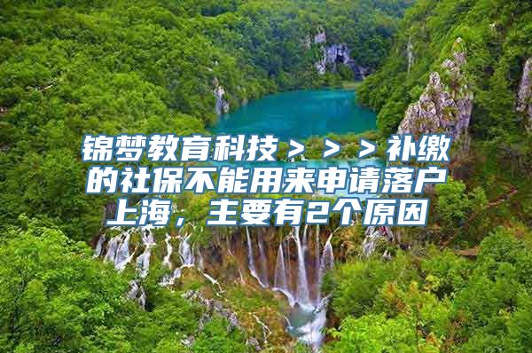 锦梦教育科技＞＞＞补缴的社保不能用来申请落户上海，主要有2个原因