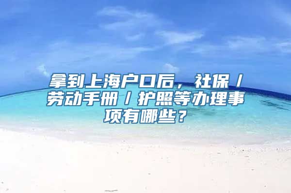 拿到上海户口后，社保／劳动手册／护照等办理事项有哪些？