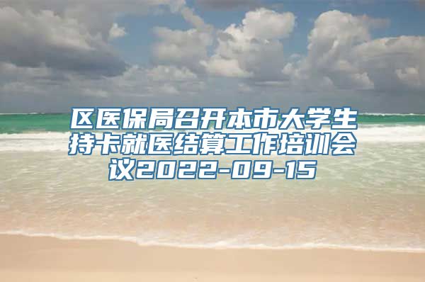 区医保局召开本市大学生持卡就医结算工作培训会议2022-09-15