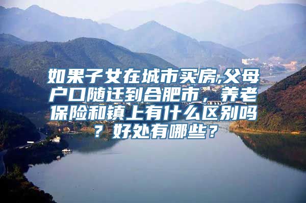 如果子女在城市买房,父母户口随迁到合肥市，养老保险和镇上有什么区别吗？好处有哪些？