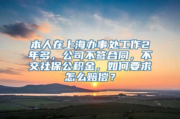 本人在上海办事处工作2年多，公司不签合同，不交社保公积金，如何要求怎么赔偿？