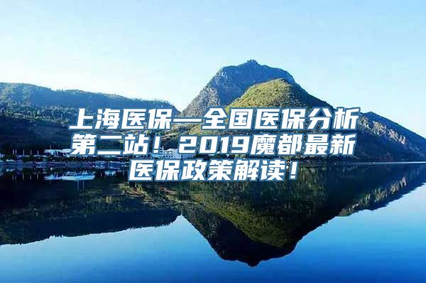 上海医保—全国医保分析第二站！2019魔都最新医保政策解读！