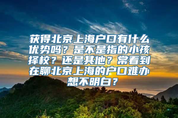 获得北京上海户口有什么优势吗？是不是指的小孩择校？还是其他？常看到在聊北京上海的户口难办 想不明白？