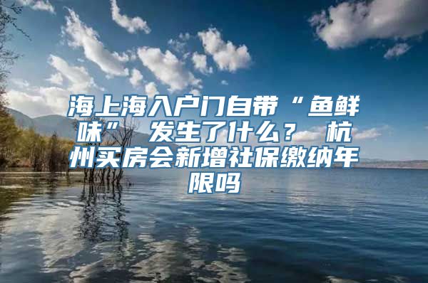 海上海入户门自带“鱼鲜味” 发生了什么？ 杭州买房会新增社保缴纳年限吗