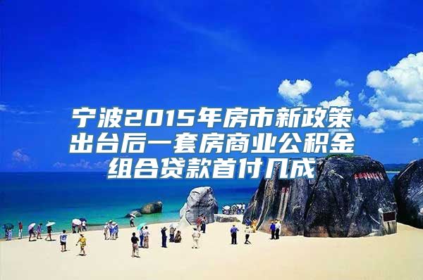 宁波2015年房市新政策出台后一套房商业公积金组合贷款首付几成