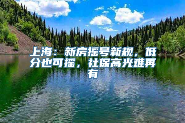 上海：新房摇号新规，低分也可摇，社保高光难再有