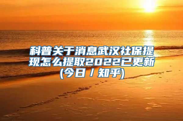 科普关于消息武汉社保提现怎么提取2022已更新(今日／知乎)