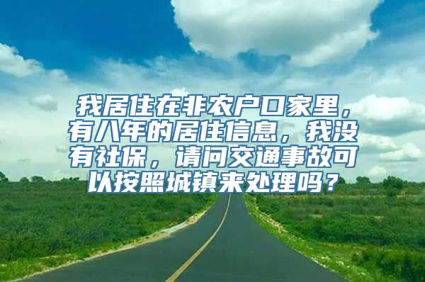 我居住在非农户口家里，有八年的居住信息，我没有社保，请问交通事故可以按照城镇来处理吗？