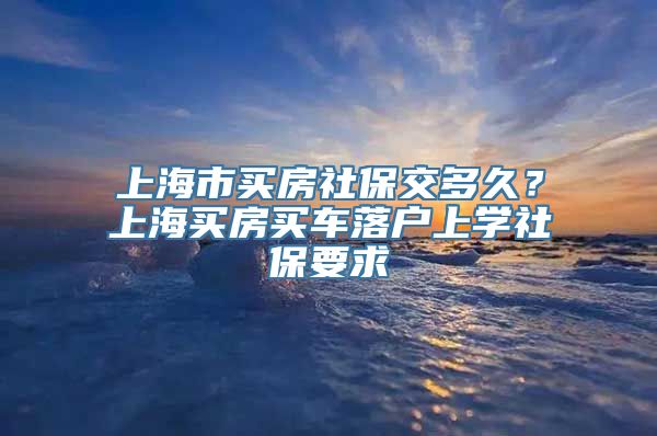 上海市买房社保交多久？上海买房买车落户上学社保要求