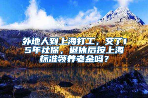 外地人到上海打工，交了15年社保，退休后按上海标准领养老金吗？