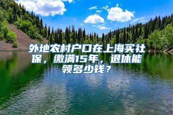 外地农村户口在上海买社保，缴满15年，退休能领多少钱？