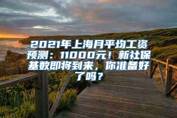 2021年上海月平均工资预测：11000元！新社保基数即将到来，你准备好了吗？