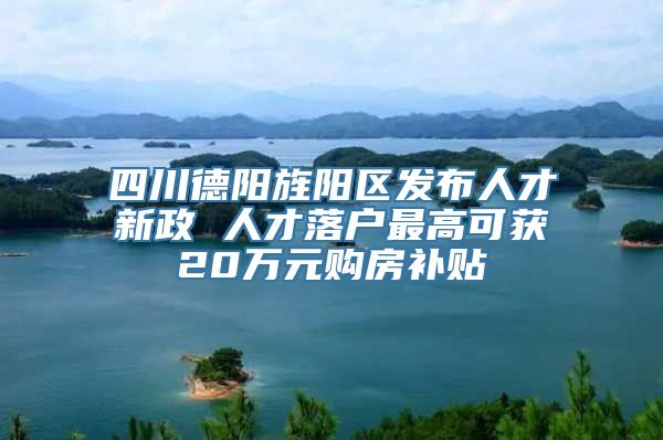 四川德阳旌阳区发布人才新政 人才落户最高可获20万元购房补贴