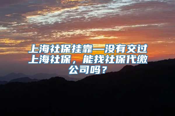 上海社保挂靠—没有交过上海社保，能找社保代缴公司吗？