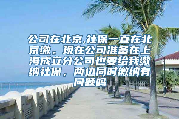 公司在北京,社保一直在北京缴。现在公司准备在上海成立分公司也要给我缴纳社保，两边同时缴纳有问题吗