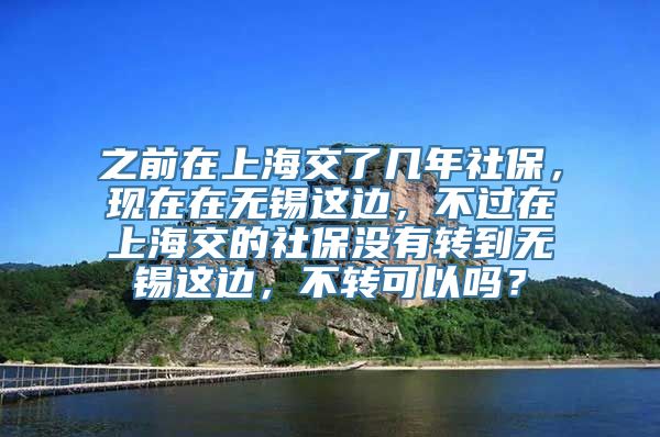 之前在上海交了几年社保，现在在无锡这边，不过在上海交的社保没有转到无锡这边，不转可以吗？