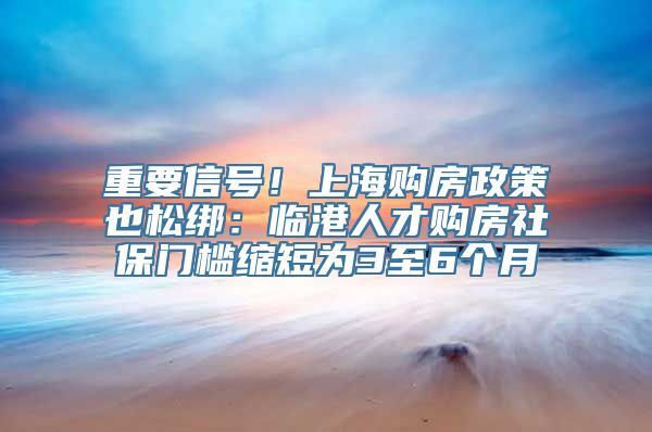 重要信号！上海购房政策也松绑：临港人才购房社保门槛缩短为3至6个月