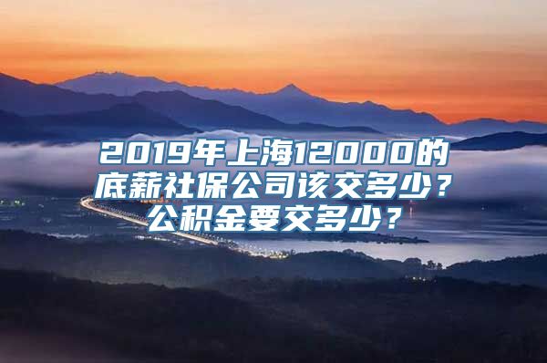 2019年上海12000的底薪社保公司该交多少？公积金要交多少？