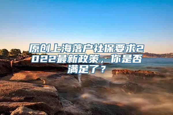 原创上海落户社保要求2022最新政策，你是否满足了？