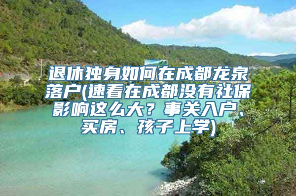 退休独身如何在成都龙泉落户(速看在成都没有社保影响这么大？事关入户、买房、孩子上学)