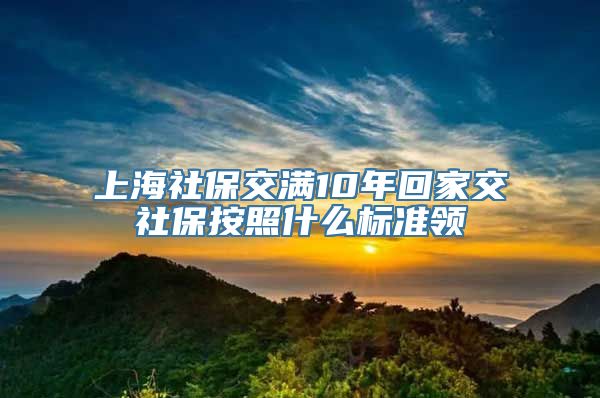 上海社保交满10年回家交社保按照什么标准领