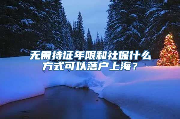 无需持证年限和社保什么方式可以落户上海？