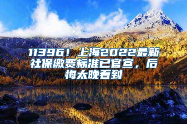 11396！上海2022最新社保缴费标准已官宣，后悔太晚看到