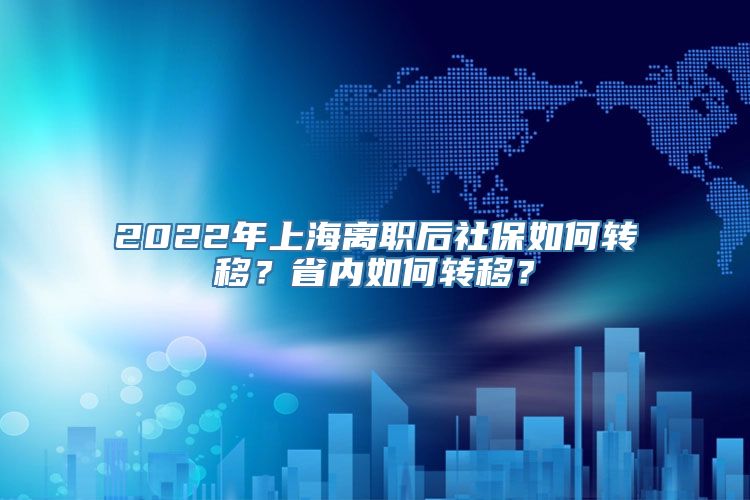 2022年上海离职后社保如何转移？省内如何转移？