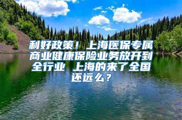 利好政策！上海医保专属商业健康保险业务放开到全行业 上海的来了全国还远么？