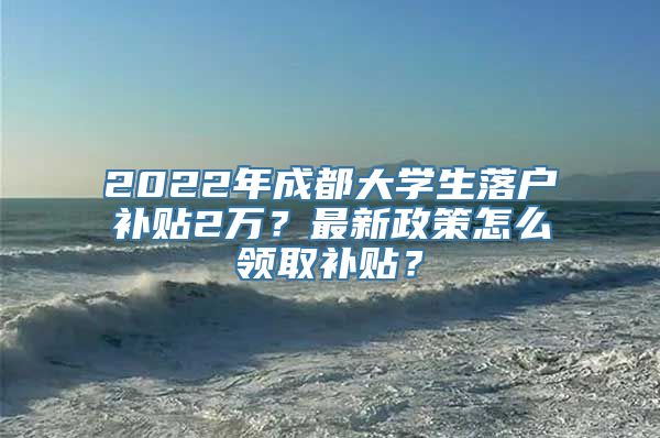 2022年成都大学生落户补贴2万？最新政策怎么领取补贴？