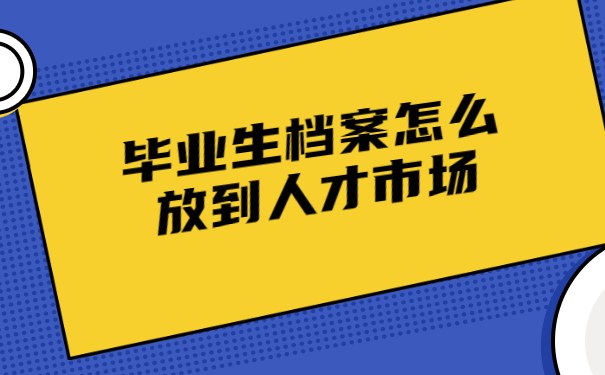 毕业生档案怎么放到人才市场