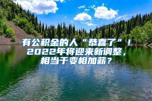 有公积金的人“恭喜了”！2022年将迎来新调整，相当于变相加薪？