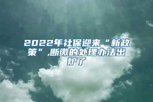 2022年社保迎来“新政策”,断缴的处理办法出炉了