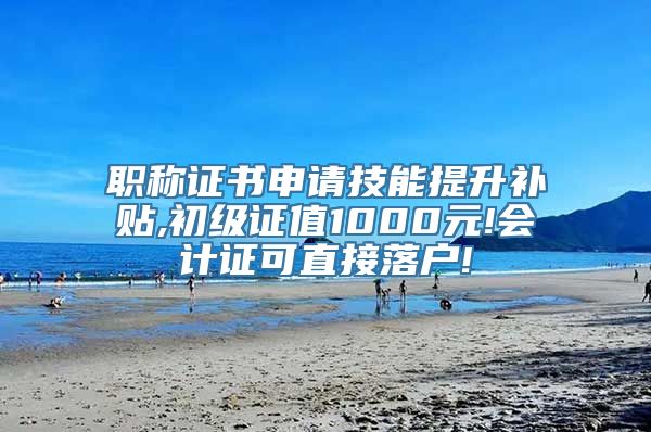 职称证书申请技能提升补贴,初级证值1000元!会计证可直接落户!