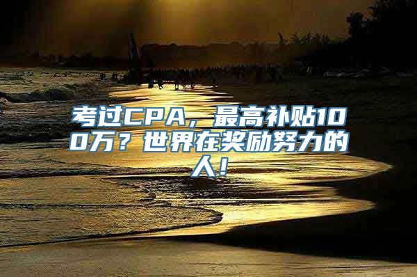 考过CPA，最高补贴100万？世界在奖励努力的人！