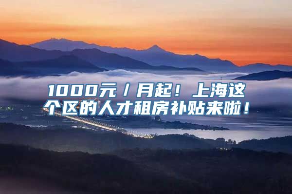 1000元／月起！上海这个区的人才租房补贴来啦！