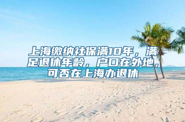 上海缴纳社保满10年，满足退休年龄，户口在外地，可否在上海办退休