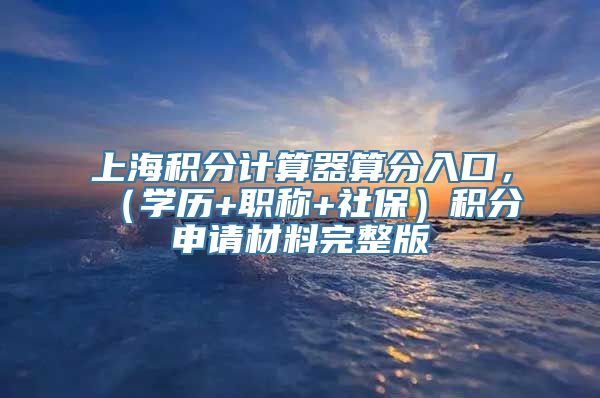 上海积分计算器算分入口，（学历+职称+社保）积分申请材料完整版