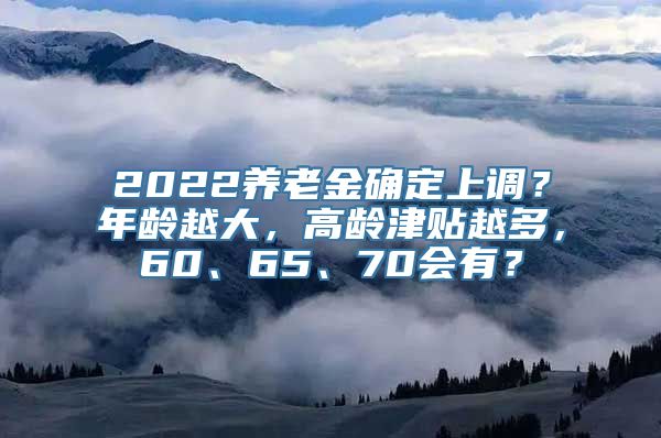 2022养老金确定上调？年龄越大，高龄津贴越多，60、65、70会有？