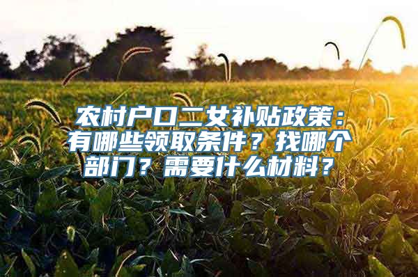 农村户口二女补贴政策：有哪些领取条件？找哪个部门？需要什么材料？