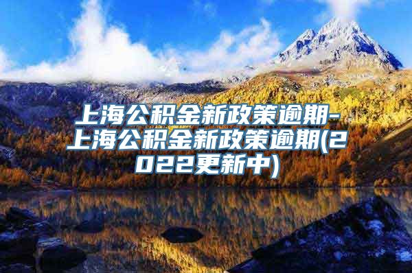 上海公积金新政策逾期-上海公积金新政策逾期(2022更新中)