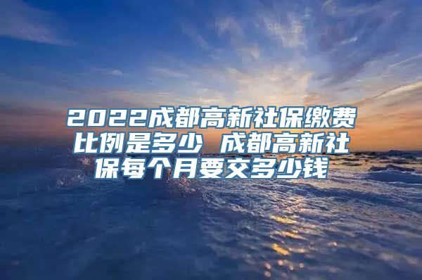 2022成都高新社保缴费比例是多少 成都高新社保每个月要交多少钱