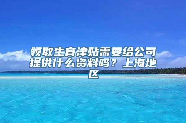 领取生育津贴需要给公司提供什么资料吗？上海地区