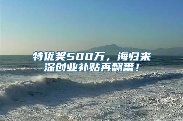 特优奖500万，海归来深创业补贴再翻番！