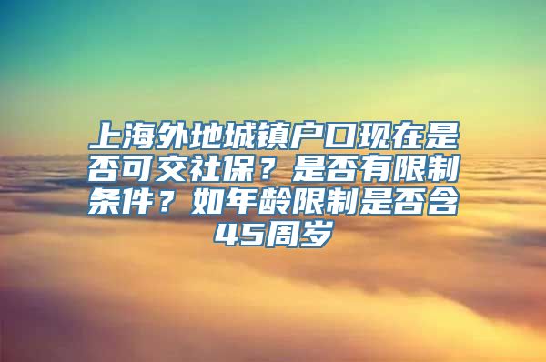 上海外地城镇户口现在是否可交社保？是否有限制条件？如年龄限制是否含45周岁