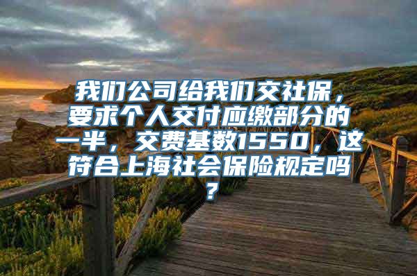 我们公司给我们交社保，要求个人交付应缴部分的一半，交费基数1550，这符合上海社会保险规定吗？