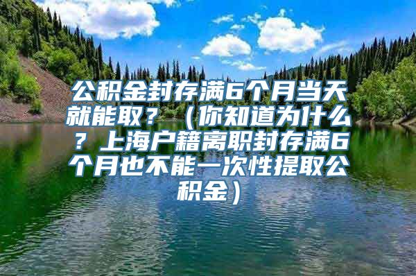 公积金封存满6个月当天就能取？（你知道为什么？上海户籍离职封存满6个月也不能一次性提取公积金）