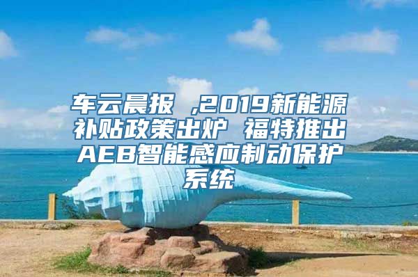 车云晨报 ,2019新能源补贴政策出炉 福特推出AEB智能感应制动保护系统