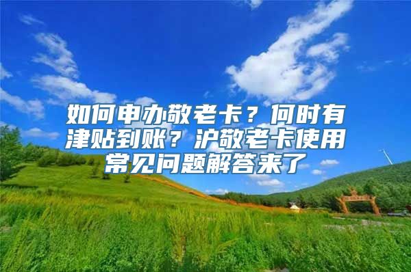 如何申办敬老卡？何时有津贴到账？沪敬老卡使用常见问题解答来了